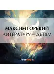 Максим Горький - Литературу – детям