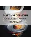 Максим Горький - О воспитании правдой