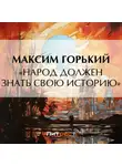 Максим Горький - «Народ должен знать свою историю»
