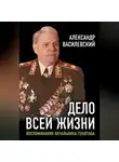 Александр Василевский - Дело всей жизни. Воспоминания начальника Генштаба