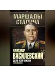 Александр Василевский - Дело всей жизни. Неопубликованное