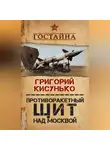 Григорий Кисунько - Противоракетный щит над Москвой. История создания системы ПРО