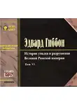 Эдвард Гиббон - История упадка и разрушения Римской Империи. Том 6