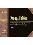 Эдвард Гиббон - История упадка и разрушения Римской Империи. Том 5