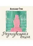 Александр Грин - Разноцветная книга