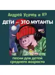 Андрей Усачев - Дети – это мутанты! Песни для детей среднего возраста