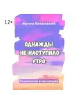 Ирина Василакий - Однажды не наступило утро. Популярная психология в метафорах