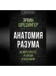 Эрвин Шрёдингер - Анатомия разума. Об интеллекте, религии и будущем