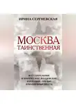 Ирина Сергиевская - Москва таинственная. Все сакральные и магические, колдовские и роковые, гиблые и волшебные места