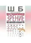 Ирина Пигулевская - Восстанавливаем зрение без врачей и лекарств. Самые действенные упражнения, проверенные методики, правильное питание, фитотерапия