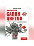 Дмитрий Крутов - Салон цветов: с чего начать, как преуспеть