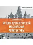 Елена Крижевская - Истоки древнерусской Московской архитектуры