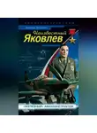 Николай Якубович - Неизвестный Яковлев. «Железный» авиаконструктор