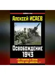 Алексей Исаев - Освобождение 1943. «От Курска и Орла война нас довела…»