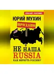 Юрий Мухин - НЕ наша Russia. Как вернуть Россию?