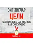 Зиг Зиглар - Цели. Как пользоваться жизнью на всю катушку