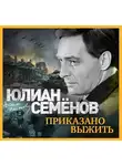 Юлиан Семенов - Приказано выжить