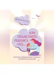 Наталия Преслер - Как объяснить ребенку, что… Простые сценарии для сложных разговоров с детьми