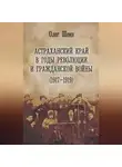 Олег Шеин - Астраханский край в годы революции и гражданской войны (1917–1919)