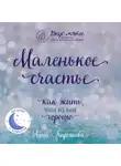 Анна Кирьянова - Маленькое счастье. Как жить, чтобы все было хорошо