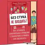 Постер книги Без стука не входить! Как установить доверительные отношения с подростком и помочь ему повзрослеть