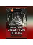 Александр Дюков - Как построить украинскую державу. Абвер, украинские националисты и кровавые этнические чистки
