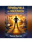 Максим Практик - Привычка на миллион. Система внедрения полезных ритуалов
