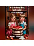 Ирина Ковалева - Как воспитать ребенка счастливым