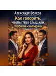 Александр Волков - Как говорить, чтобы тебя слышали, любили и выбирали (Часть 1)