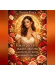 Лилия Роуз - Как перестать ждать любовь и начать её жить: всё начинается внутри