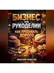 Максим Практик - Бизнес на рукоделии Как продавать дорого