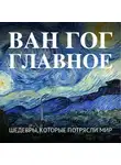 Автор Неизвестен - Ван Гог. Главное. Шедевры, которые потрясли мир