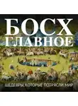Автор Неизвестен - Босх. Главное. Шедевры, которые потрясли мир