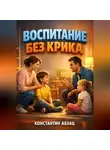 Константин Абзац - Воспитание без крика Методы для современных родителей