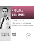 Ярослав Ашихмин - Лекция «Все живут – и я останусь. Лекция для тех, кто хочет жить долго и не болеть»