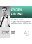 Ярослав Ашихмин - Лекция «Стресс глазами кардиолога» правда и мифы о здоровье с научной точки зрения»
