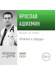 Ярослав Ашихмин - Лекция «Близко к сердцу»