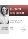 Анастасия Четверикова - Лекция «Глазастые цветы Такаси Мураками»