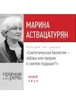 Марина Аствацатурян - Лекция «Синтетическая биология – забава или прорыв в светлое будущее?»