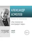 Александр Асмолов - Лекция «Как психология конструирует миры»