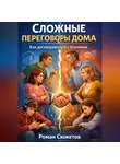 Роман Сюжетов - Сложные переговоры дома. Как договариваться с близкими