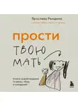Ярослава Рындина - Прости твою мать. Книга-освобождение от вины, обид и ожиданий