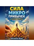 Константин Абзац - Сила микро привычек. Невидимые кирпичики большой жизни