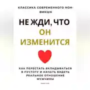Постер книги Не жди, что он изменится. Как перестать вкладываться в пустоту и начать видеть реальное отношение мужчины