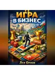 Лев Орлов - Игра в бизнес. Как превратить предпринимательство в удовольствие
