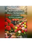Максим Практик - Выращивание роз и тюльпанов в теплице на срезку к праздникам