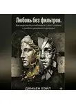 Дамьен Вэйл - Любовь без фильтров. Как перестать влюбляться в свои иллюзии и увидеть реального партнера