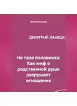 Дмитрий Ланецкий - Не твоя половинка: Как миф о родственной душе разрушает отношения