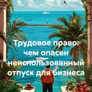 Постер книги Трудовое право: чем опасен неиспользованный отпуск для бизнеса