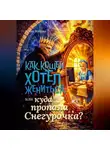 Ирина Жаврид - Как Кощей хотел жениться, или Куда пропала Снегурочка